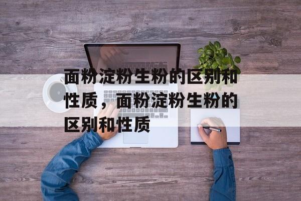 面粉淀粉生粉的区别和性质，面粉淀粉生粉的区别和性质-第1张图片-