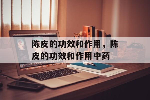 陈皮的功效和作用，陈皮的功效和作用中药-第1张图片-