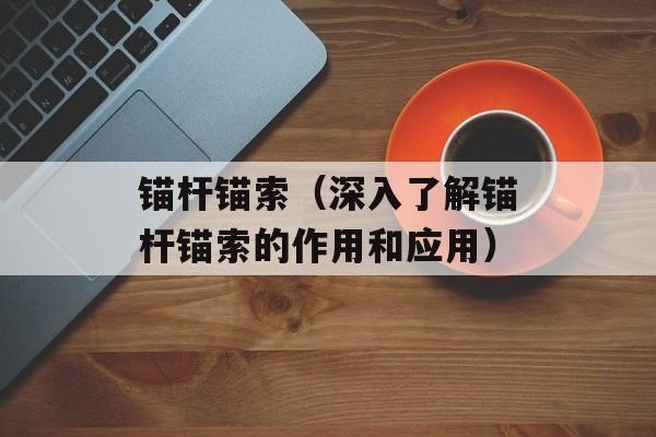锚杆锚索（深入了解锚杆锚索的作用和应用）-第1张图片-