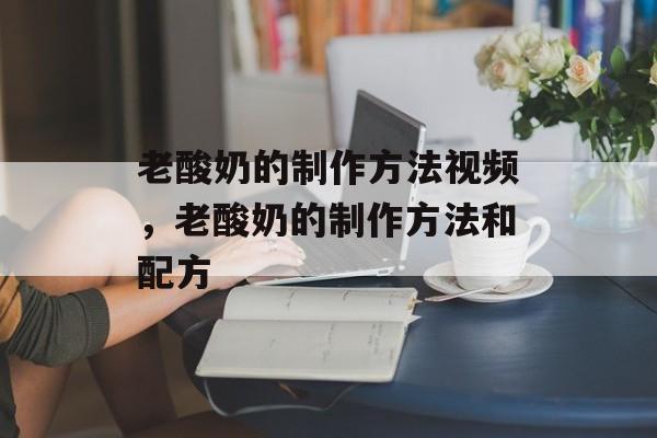 老酸奶的制作方法视频，老酸奶的制作方法和配方-第1张图片-