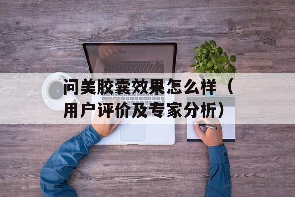 问美胶囊效果怎么样（用户评价及专家分析）-第1张图片-