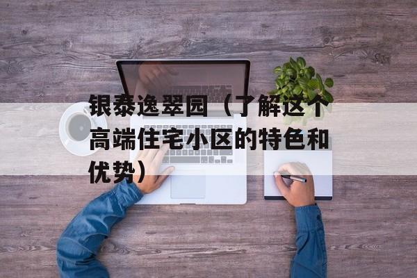 银泰逸翠园（了解这个高端住宅小区的特色和优势）-第1张图片-