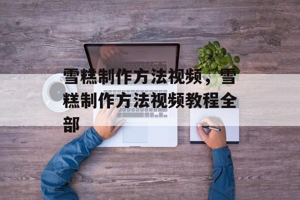 雪糕制作方法视频，雪糕制作方法视频教程全部-第1张图片-