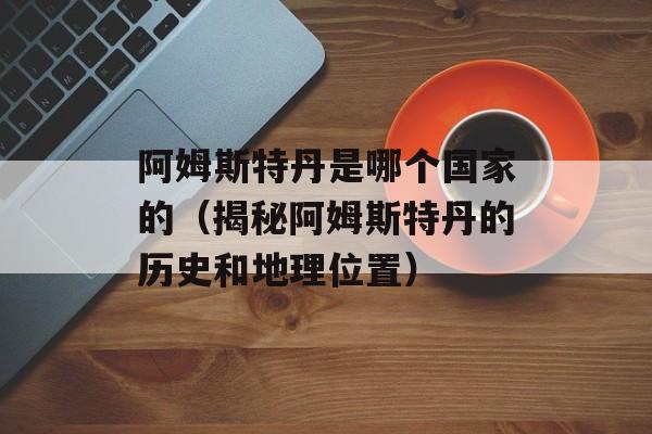 阿姆斯特丹是哪个国家的（揭秘阿姆斯特丹的历史和地理位置）-第1张图片-