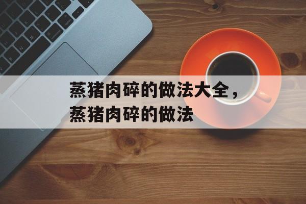 蒸猪肉碎的做法大全，蒸猪肉碎的做法-第1张图片-