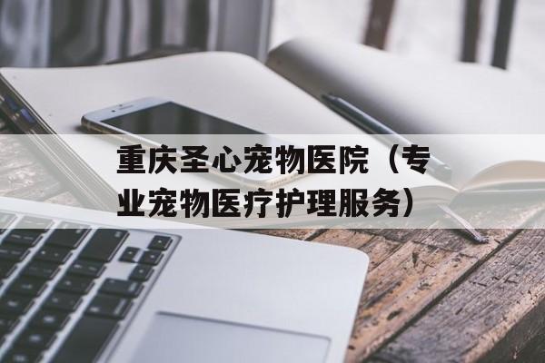 重庆圣心宠物医院（专业宠物医疗护理服务）-第1张图片-