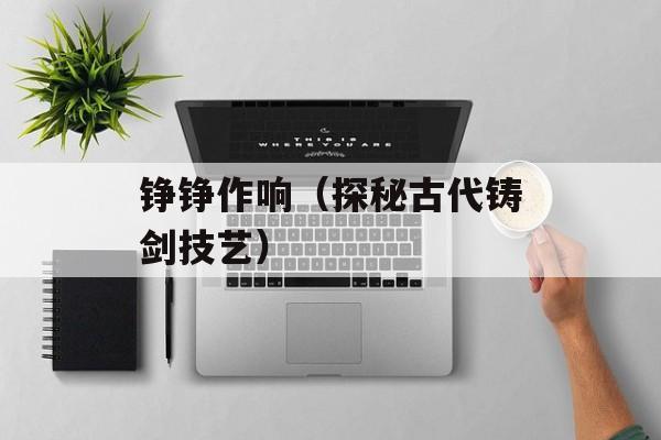 铮铮作响（探秘古代铸剑技艺）-第1张图片-