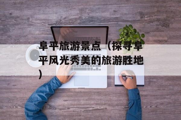 阜平旅游景点（探寻阜平风光秀美的旅游胜地）-第1张图片-