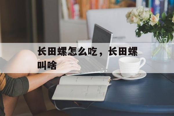 长田螺怎么吃，长田螺叫啥-第1张图片-