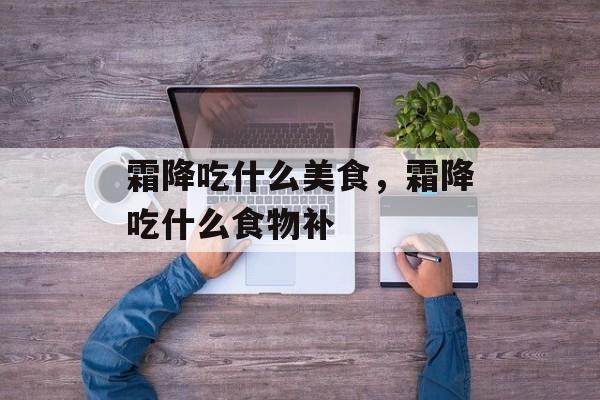 霜降吃什么美食，霜降吃什么食物补-第1张图片-