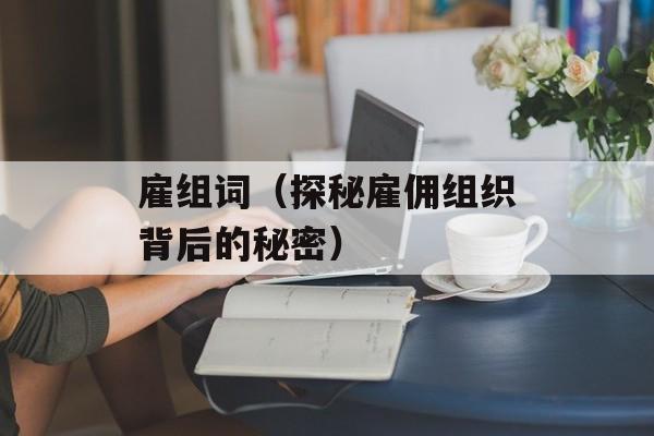 雇组词（探秘雇佣组织背后的秘密）-第1张图片-