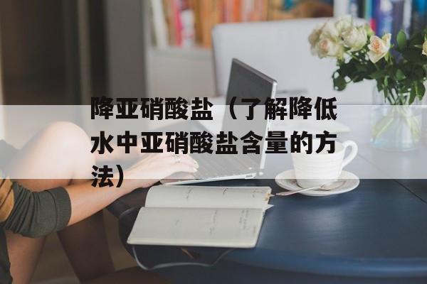 降亚硝酸盐（了解降低水中亚硝酸盐含量的方法）-第1张图片-