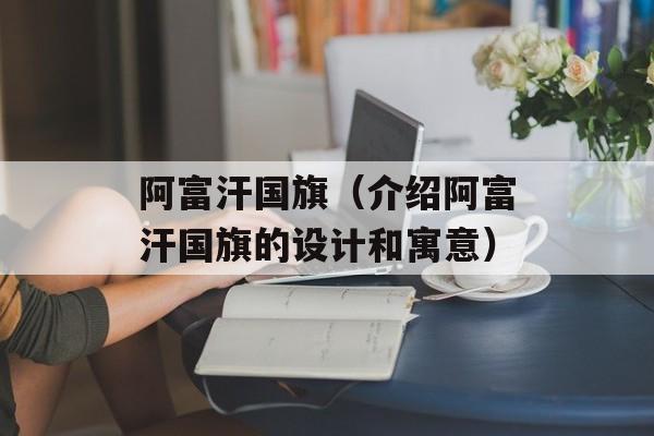 阿富汗国旗（介绍阿富汗国旗的设计和寓意）-第1张图片-