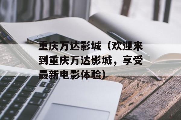 重庆万达影城（欢迎来到重庆万达影城，享受最新电影体验）-第1张图片-