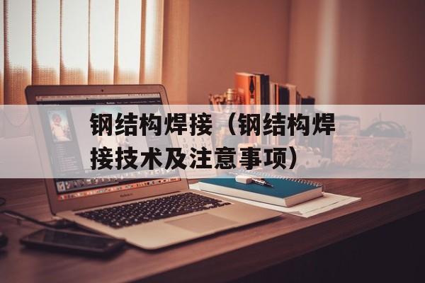 钢结构焊接（钢结构焊接技术及注意事项）-第1张图片-