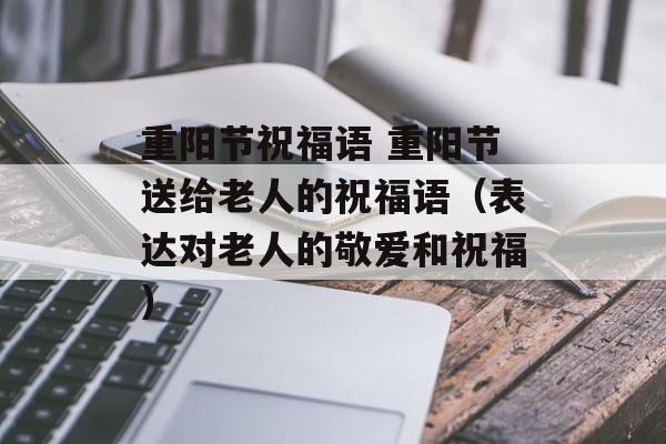 重阳节祝福语 重阳节送给老人的祝福语（表达对老人的敬爱和祝福）-第1张图片-