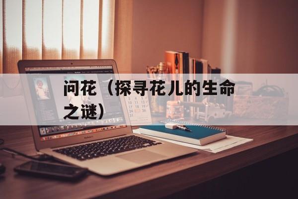 问花（探寻花儿的生命之谜）-第1张图片-