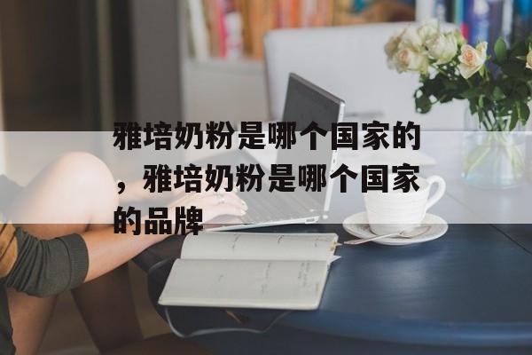 雅培奶粉是哪个国家的，雅培奶粉是哪个国家的品牌-第1张图片-