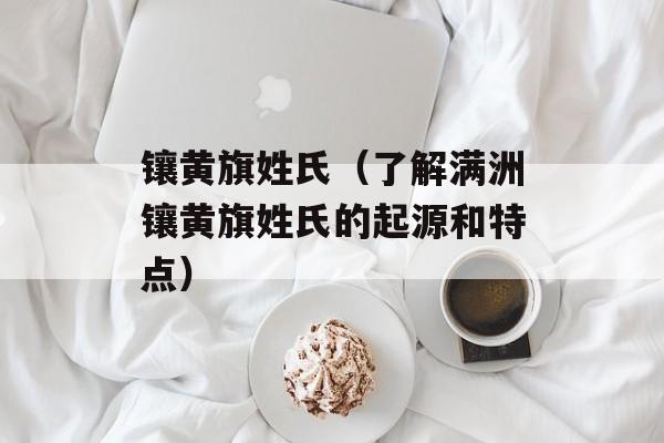 镶黄旗姓氏（了解满洲镶黄旗姓氏的起源和特点）-第1张图片-
