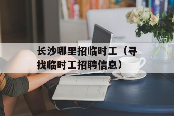 长沙哪里招临时工（寻找临时工招聘信息）-第1张图片-
