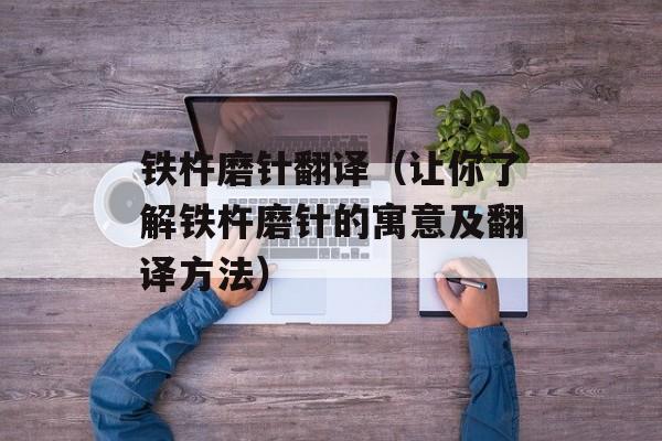 铁杵磨针翻译（让你了解铁杵磨针的寓意及翻译方法）-第1张图片-