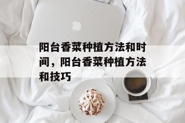 阳台香菜种植方法和时间，阳台香菜种植方法和技巧-第1张图片-