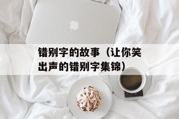 错别字的故事（让你笑出声的错别字集锦）-第1张图片-