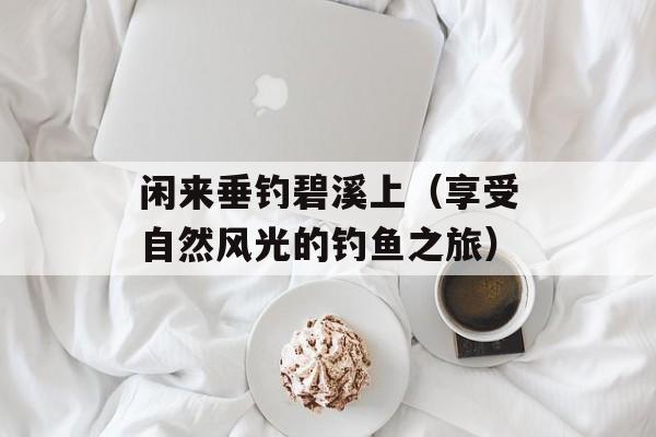 闲来垂钓碧溪上（享受自然风光的钓鱼之旅）-第1张图片-