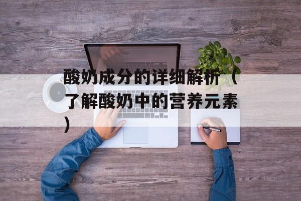 酸奶成分的详细解析（了解酸奶中的营养元素）-第1张图片-
