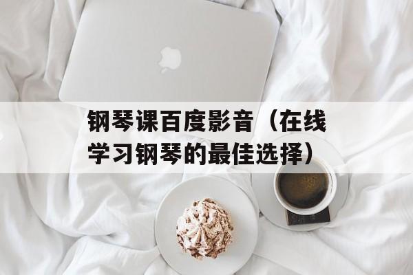 钢琴课百度影音（在线学习钢琴的最佳选择）-第1张图片-