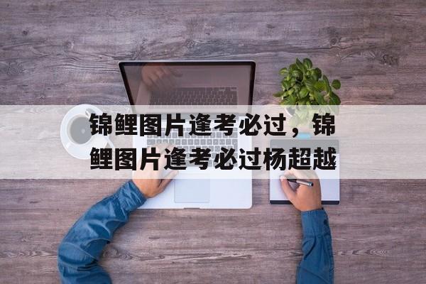 锦鲤图片逢考必过，锦鲤图片逢考必过杨超越-第1张图片-