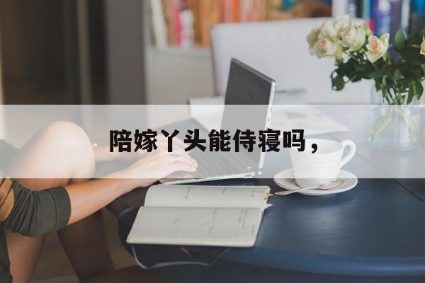 陪嫁丫头能侍寝吗，-第1张图片-