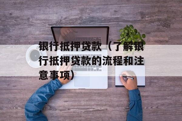 银行抵押贷款（了解银行抵押贷款的流程和注意事项）-第1张图片-