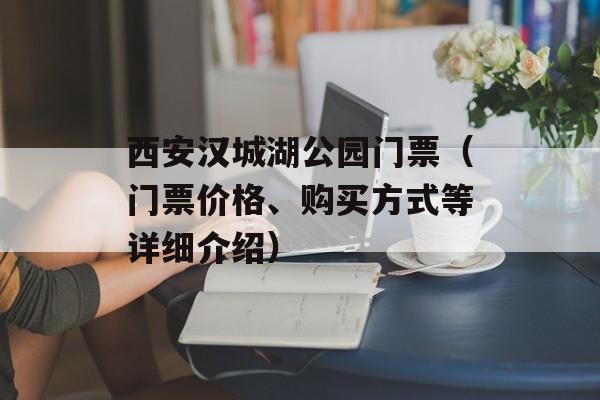 西安汉城湖公园门票（门票价格、购买方式等详细介绍）-第1张图片-