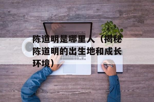 陈道明是哪里人（揭秘陈道明的出生地和成长环境）-第1张图片-