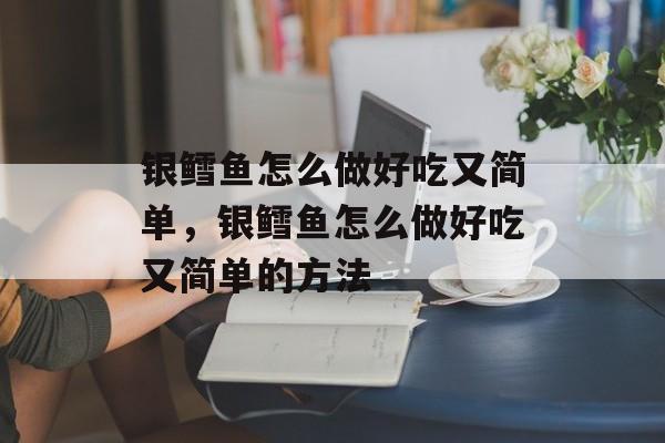银鳕鱼怎么做好吃又简单，银鳕鱼怎么做好吃又简单的方法-第1张图片-