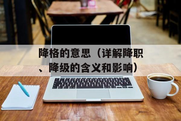 降格的意思（详解降职、降级的含义和影响）-第1张图片-