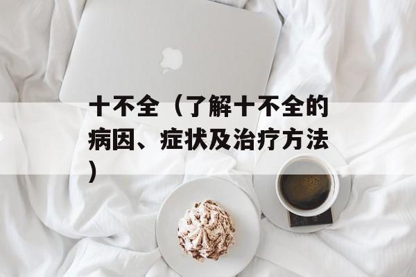 十不全（了解十不全的病因、症状及治疗方法）-第1张图片-