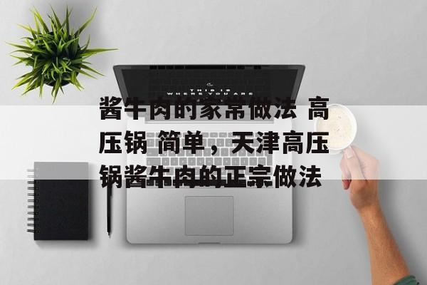 酱牛肉的家常做法 高压锅 简单，天津高压锅酱牛肉的正宗做法-第1张图片-