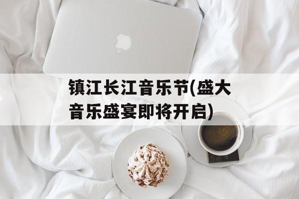 镇江长江音乐节(盛大音乐盛宴即将开启)-第1张图片-