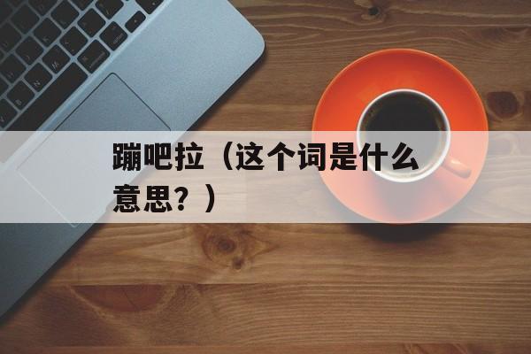 蹦吧拉（这个词是什么意思？）-第1张图片-