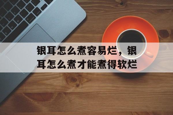 银耳怎么煮容易烂，银耳怎么煮才能煮得软烂-第1张图片-