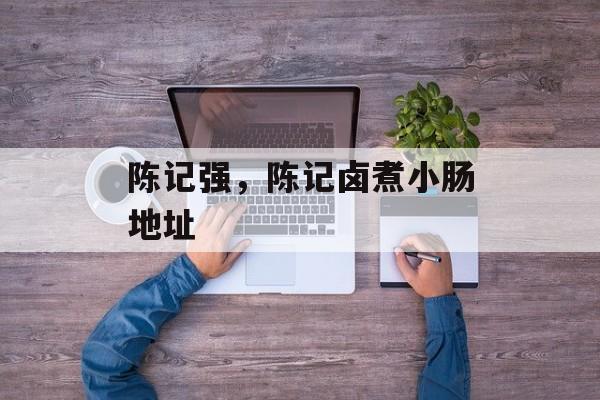 陈记强，陈记卤煮小肠地址-第1张图片-