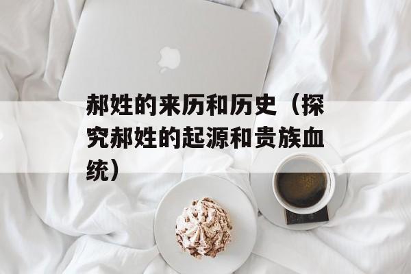 郝姓的来历和历史（探究郝姓的起源和贵族血统）-第1张图片-