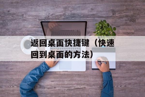 返回桌面快捷键（快速回到桌面的方法）-第1张图片-