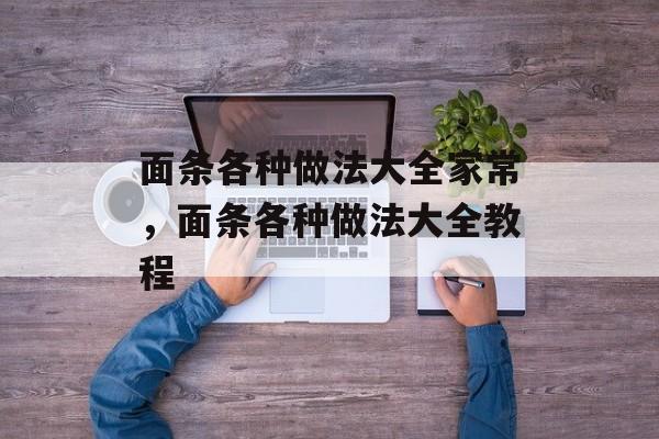 面条各种做法大全家常，面条各种做法大全教程-第1张图片-