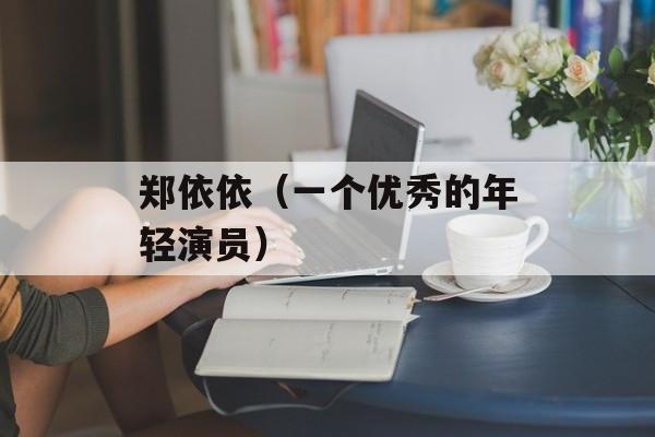 郑依依（一个优秀的年轻演员）-第1张图片-