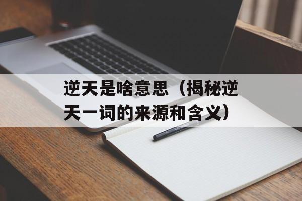 逆天是啥意思（揭秘逆天一词的来源和含义）-第1张图片-