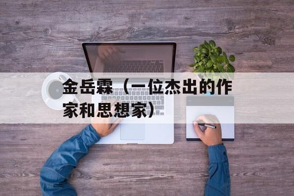 金岳霖（一位杰出的作家和思想家）-第1张图片-