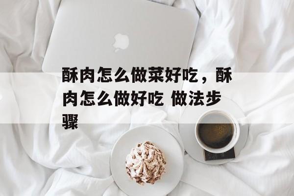 酥肉怎么做菜好吃，酥肉怎么做好吃 做法步骤-第1张图片-